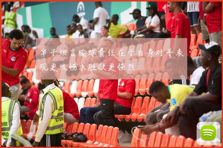 华子坦言输球责任在于自身对手表现更流畅求胜欲更强烈