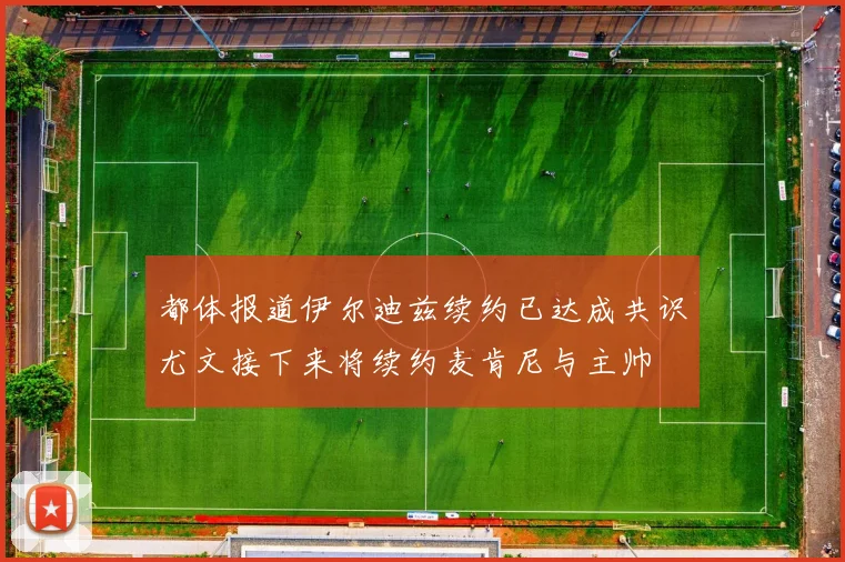 都体报道伊尔迪兹续约已达成共识尤文接下来将续约麦肯尼与主帅
