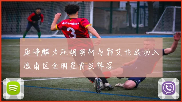 庞峥麟力压胡明轩与郭艾伦成功入选南区全明星首发阵容