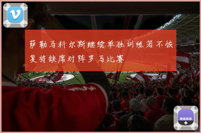 萨勒马科尔斯继续单独训练若不恢复将缺席对阵罗马比赛