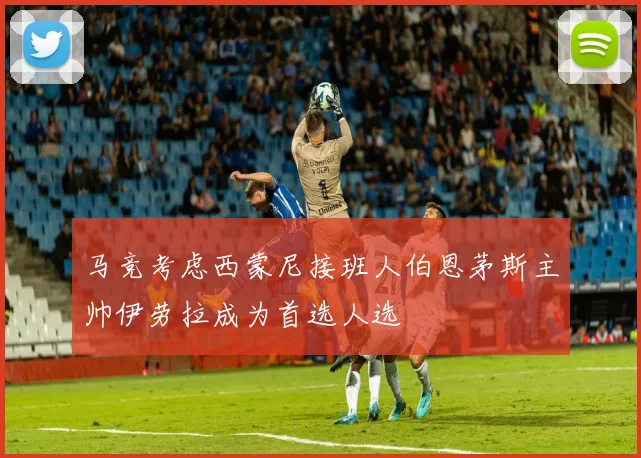 马竞考虑西蒙尼接班人伯恩茅斯主帅伊劳拉成为首选人选