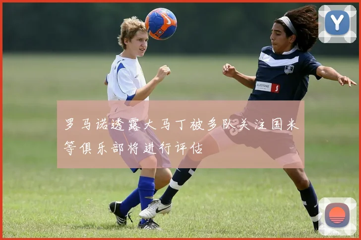 罗马诺透露大马丁被多队关注国米等俱乐部将进行评估